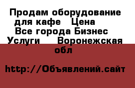 Продам оборудование для кафе › Цена ­ 5 - Все города Бизнес » Услуги   . Воронежская обл.